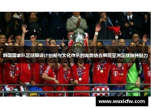 韩国国家队足球服设计创新与文化传承的完美结合展现亚洲足球独特魅力