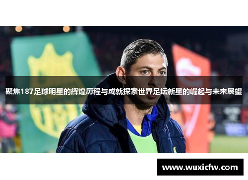 聚焦187足球明星的辉煌历程与成就探索世界足坛新星的崛起与未来展望