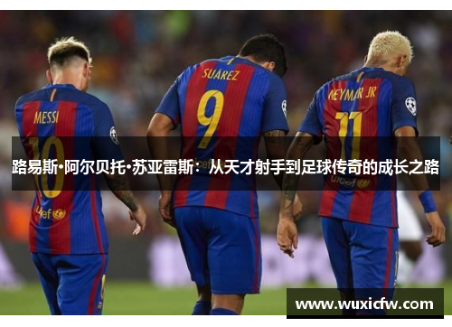 路易斯·阿尔贝托·苏亚雷斯：从天才射手到足球传奇的成长之路