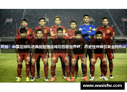 震撼！中国足球队逆袭战胜强敌成功晋级世界杯，历史性突破引发全网热议