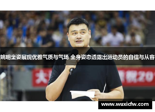 姚明坐姿展现优雅气质与气场 全身姿态透露出运动员的自信与从容