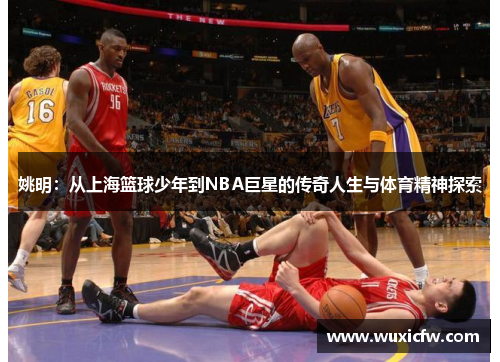 姚明：从上海篮球少年到NBA巨星的传奇人生与体育精神探索