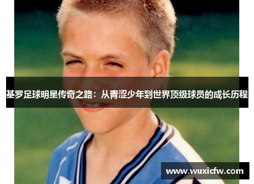 基罗足球明星传奇之路：从青涩少年到世界顶级球员的成长历程