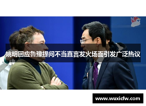 姚明回应鲁豫提问不当直言发火场面引发广泛热议