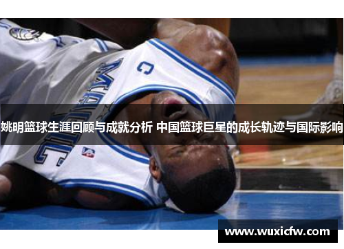 姚明篮球生涯回顾与成就分析 中国篮球巨星的成长轨迹与国际影响
