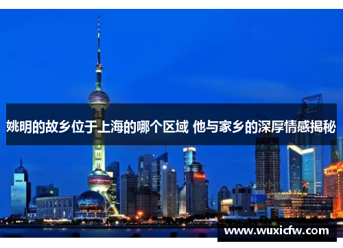 姚明的故乡位于上海的哪个区域 他与家乡的深厚情感揭秘