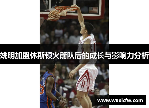 姚明加盟休斯顿火箭队后的成长与影响力分析