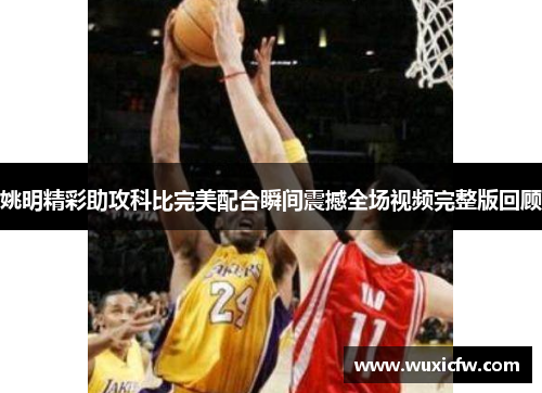姚明精彩助攻科比完美配合瞬间震撼全场视频完整版回顾