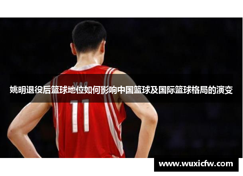 姚明退役后篮球地位如何影响中国篮球及国际篮球格局的演变