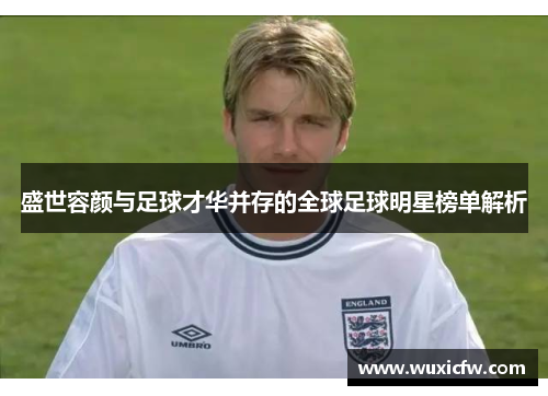 盛世容颜与足球才华并存的全球足球明星榜单解析