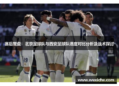 赛后复盘：北京足球队与西安足球队速度对比分析及战术探讨