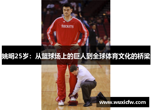 姚明25岁：从篮球场上的巨人到全球体育文化的桥梁