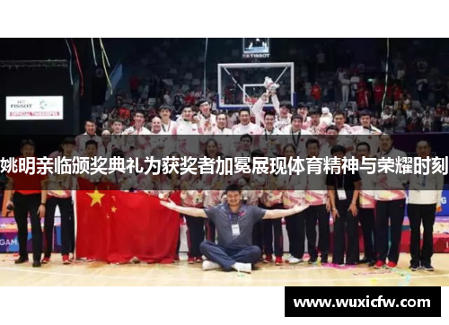 姚明亲临颁奖典礼为获奖者加冕展现体育精神与荣耀时刻