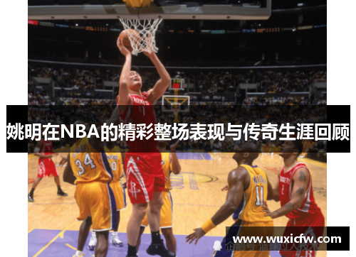 姚明在NBA的精彩整场表现与传奇生涯回顾