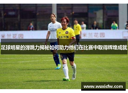 足球明星的弹跳力揭秘如何助力他们在比赛中取得辉煌成就