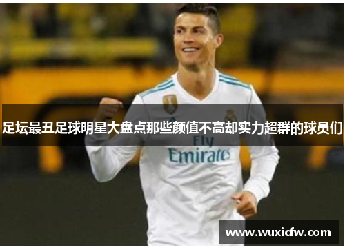 足坛最丑足球明星大盘点那些颜值不高却实力超群的球员们