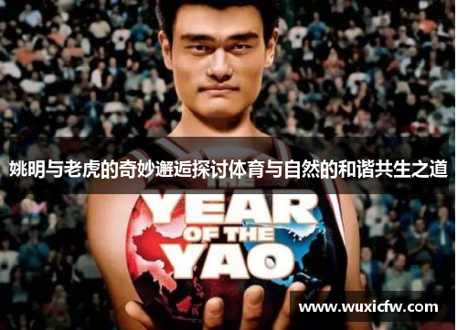 姚明与老虎的奇妙邂逅探讨体育与自然的和谐共生之道