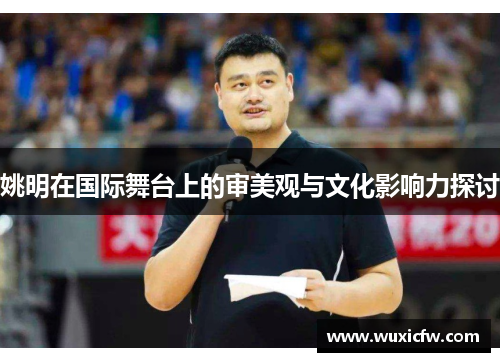 姚明在国际舞台上的审美观与文化影响力探讨