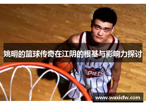姚明的篮球传奇在江阴的根基与影响力探讨