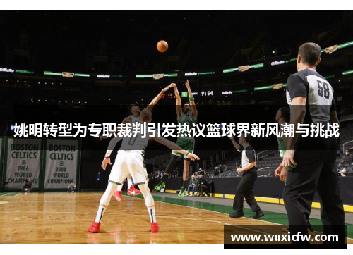 姚明转型为专职裁判引发热议篮球界新风潮与挑战