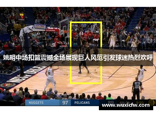姚明中场扣篮震撼全场展现巨人风范引发球迷热烈欢呼