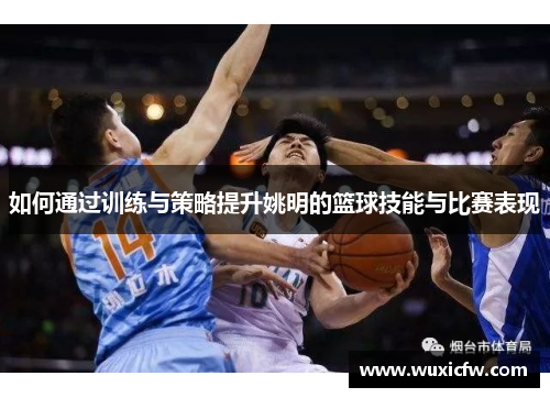如何通过训练与策略提升姚明的篮球技能与比赛表现