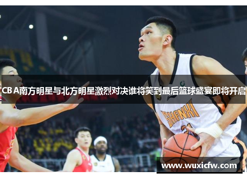 CBA南方明星与北方明星激烈对决谁将笑到最后篮球盛宴即将开启