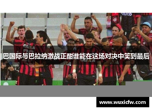 巴国际与巴拉纳激战正酣谁能在这场对决中笑到最后