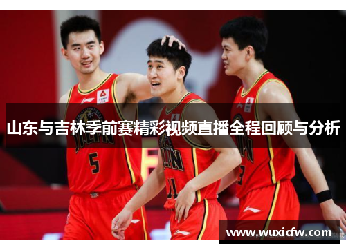 山东与吉林季前赛精彩视频直播全程回顾与分析