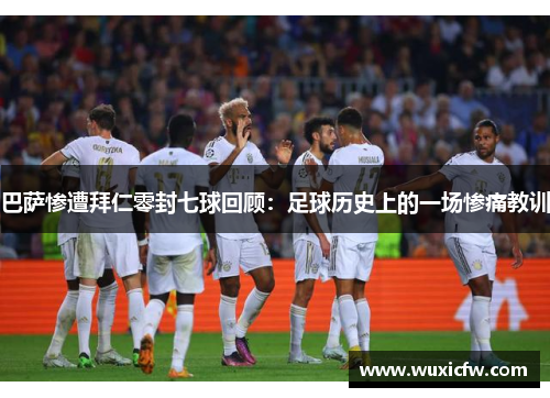 巴萨惨遭拜仁零封七球回顾：足球历史上的一场惨痛教训