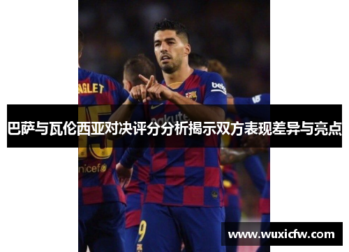 巴萨与瓦伦西亚对决评分分析揭示双方表现差异与亮点