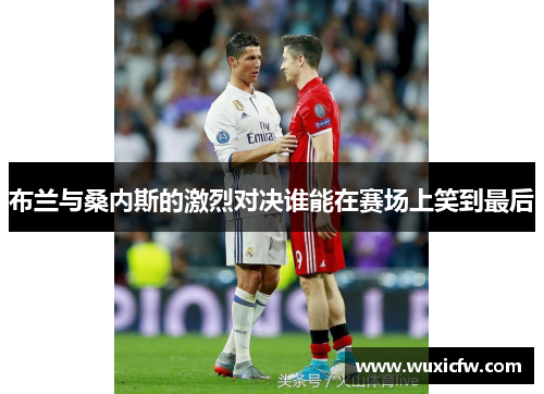 布兰与桑内斯的激烈对决谁能在赛场上笑到最后