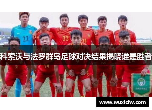 科索沃与法罗群岛足球对决结果揭晓谁是胜者