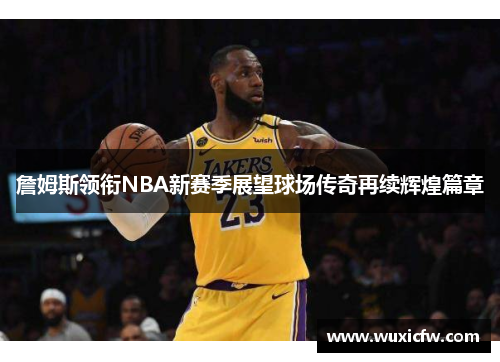 詹姆斯领衔NBA新赛季展望球场传奇再续辉煌篇章