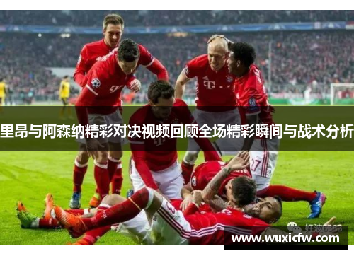 里昂与阿森纳精彩对决视频回顾全场精彩瞬间与战术分析